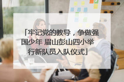 牢记党的教导，争做强国少年 眉山彭山四小举行新队员入队仪式